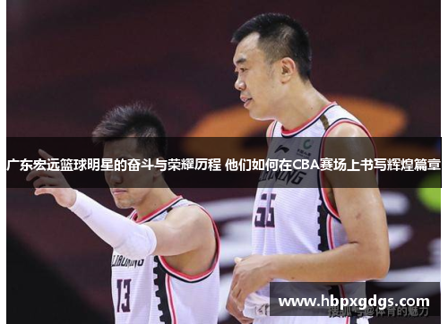 广东宏远篮球明星的奋斗与荣耀历程 他们如何在CBA赛场上书写辉煌篇章