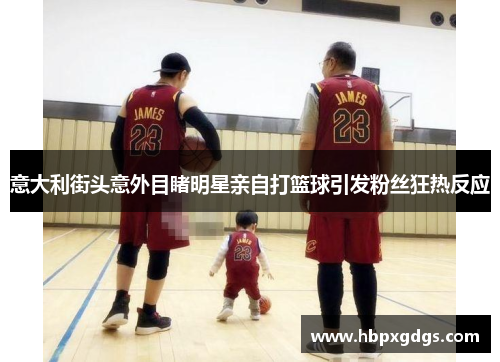 意大利街头意外目睹明星亲自打篮球引发粉丝狂热反应