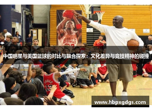 中国明星与美国篮球的对比与融合探索：文化差异与竞技精神的碰撞