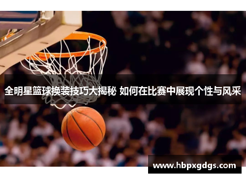 全明星篮球换装技巧大揭秘 如何在比赛中展现个性与风采