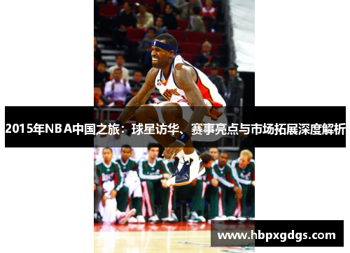 2015年NBA中国之旅：球星访华、赛事亮点与市场拓展深度解析