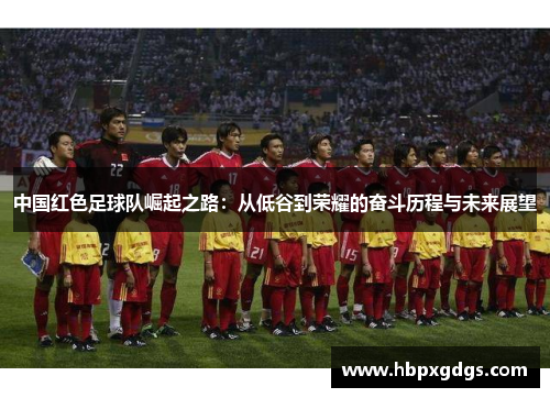 中国红色足球队崛起之路：从低谷到荣耀的奋斗历程与未来展望