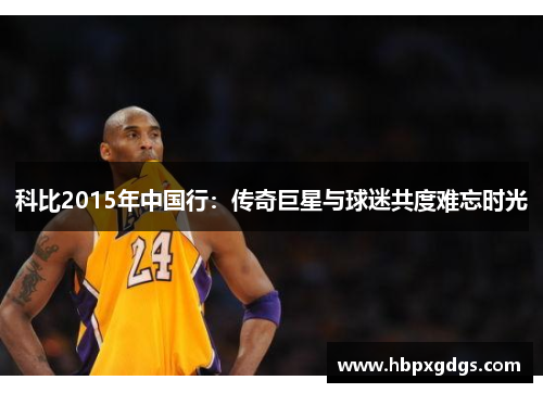 科比2015年中国行：传奇巨星与球迷共度难忘时光